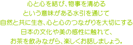 心と心を結び、物事を清める という意味がある水引を通じて 自然と共に生き、心と心のつながりを大切にする 日本の文化や美の感性に触れて、 お茶を飲みながら、楽しくお話しましょう。